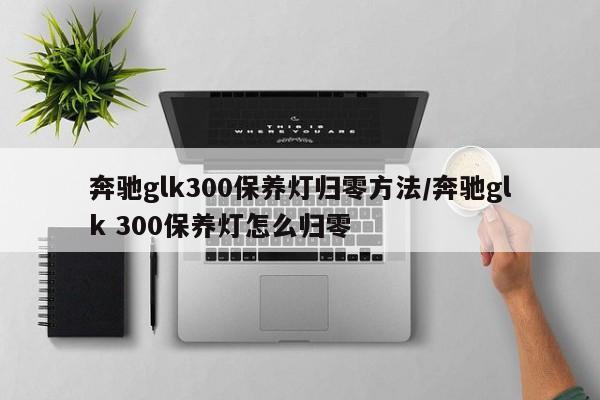 奔驰glk300保养灯归零方法/奔驰glk 300保养灯怎么归零