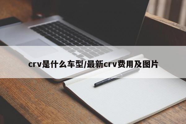 crv是什么车型/最新crv费用及图片