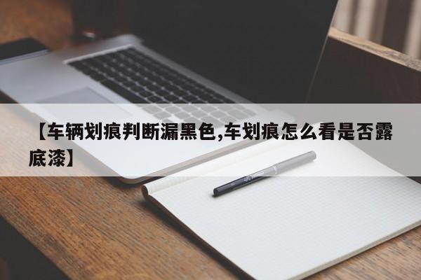 【车辆划痕判断漏黑色,车划痕怎么看是否露底漆】