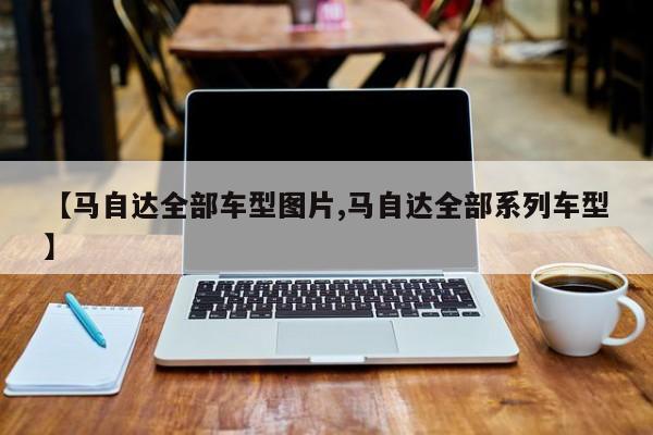 【马自达全部车型图片,马自达全部系列车型】