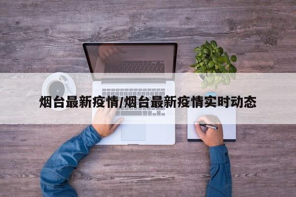 烟台最新疫情/烟台最新疫情实时动态