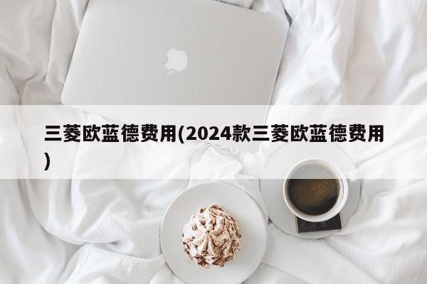 三菱欧蓝德费用(2024款三菱欧蓝德费用)