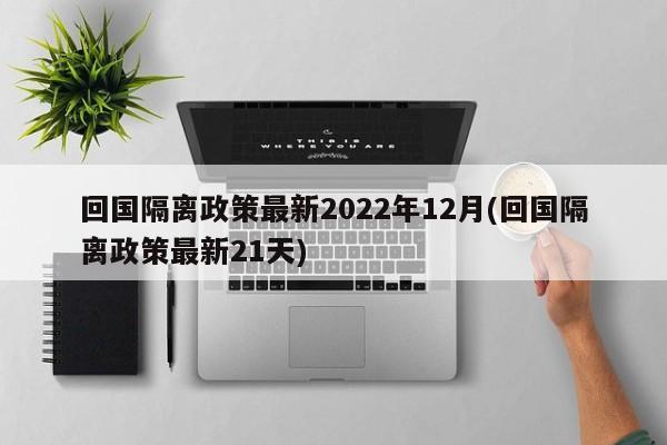 回国隔离政策最新2022年12月(回国隔离政策最新21天)