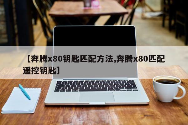 【奔腾x80钥匙匹配方法,奔腾x80匹配遥控钥匙】