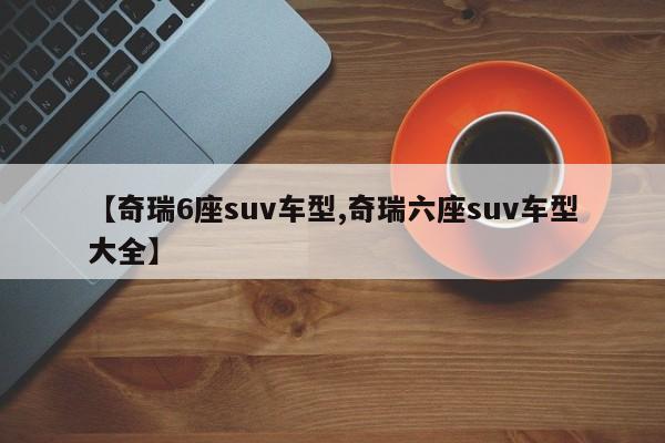 【奇瑞6座suv车型,奇瑞六座suv车型大全】