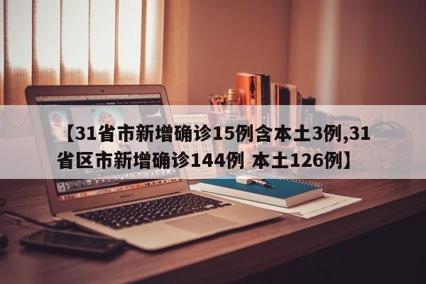 【31省市新增确诊15例含本土3例,31省区市新增确诊144例 本土126例】