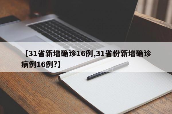 【31省新增确诊16例,31省份新增确诊病例16例?】