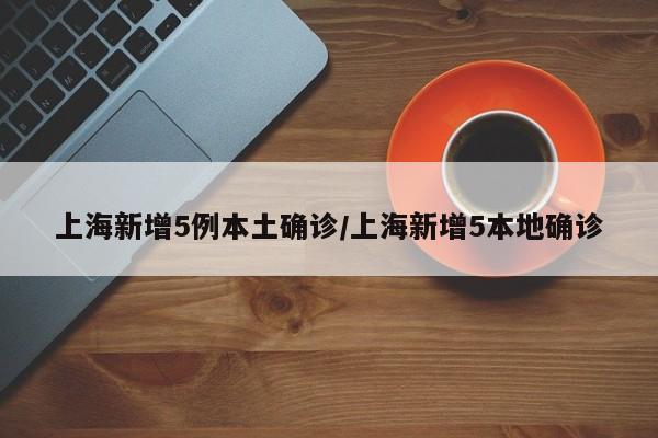 上海新增5例本土确诊/上海新增5本地确诊