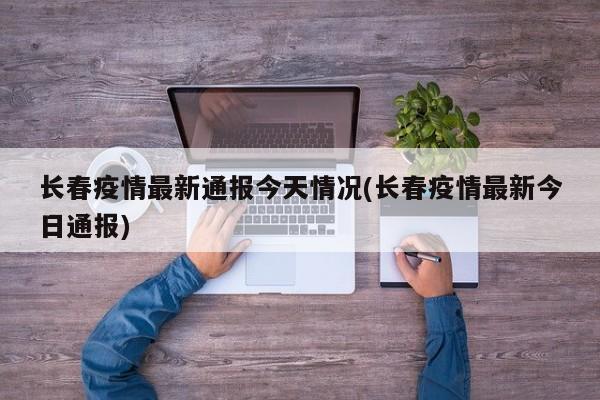 长春疫情最新通报今天情况(长春疫情最新今日通报)