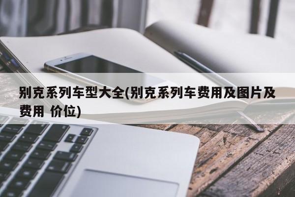 别克系列车型大全(别克系列车费用及图片及费用 价位)