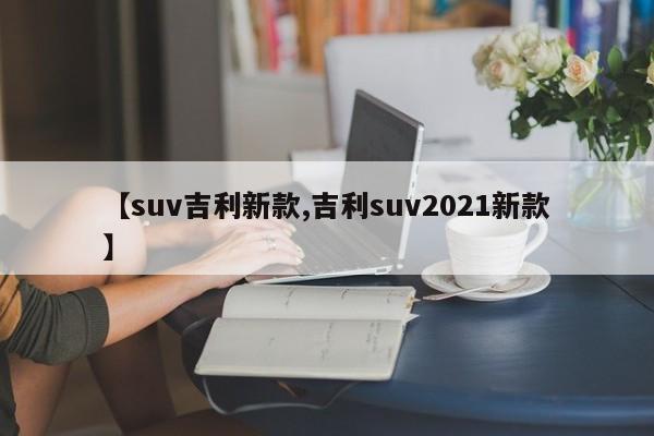 【suv吉利新款,吉利suv2021新款】