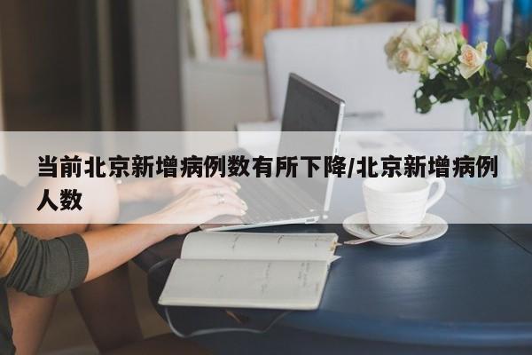 当前北京新增病例数有所下降/北京新增病例人数