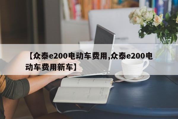 【众泰e200电动车费用,众泰e200电动车费用新车】