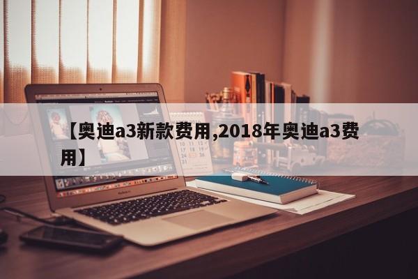 【奥迪a3新款费用,2018年奥迪a3费用】