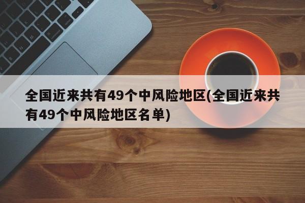 全国近来共有49个中风险地区(全国近来共有49个中风险地区名单)