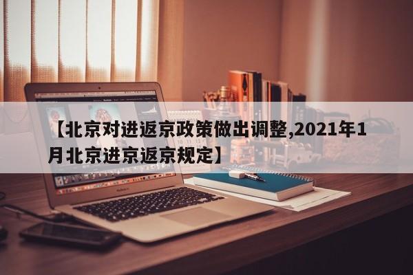 【北京对进返京政策做出调整,2021年1月北京进京返京规定】