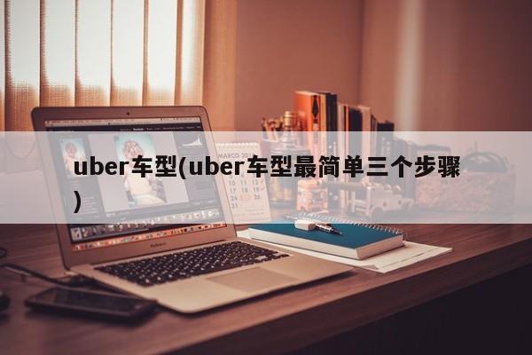 uber车型(uber车型最简单三个步骤)